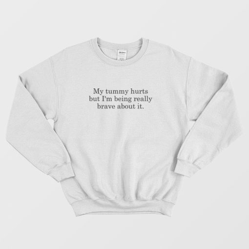 My Tummy Hurts But I'm Being Really Brave About It Sweatshirt