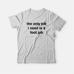 The Only Job I Need Is A Foot Job T-Shirt
