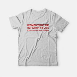Women Want Me Fish Swim In The Lake and Do Not Even Own Clothing T-Shirt