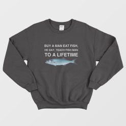 Buy a Man Eat Fish He Day Teach Fish Man To A Lifetime Sweatshirt