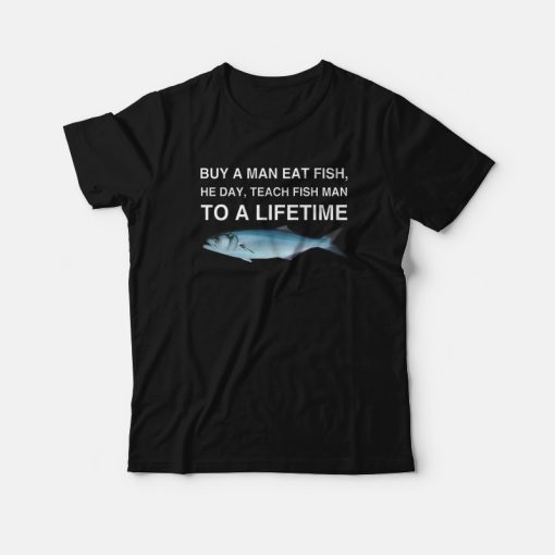 Buy a Man Eat Fish He Day Teach Fish Man To A Lifetime T-Shirt