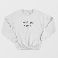 I Whimper A Lot Sweatshirt
