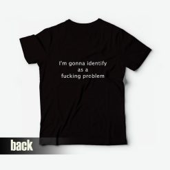 I'm Gonna Identify As A Fucking Problem T-Shirt