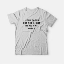 I Still Work But The Light In Me Has Gone T-Shirt