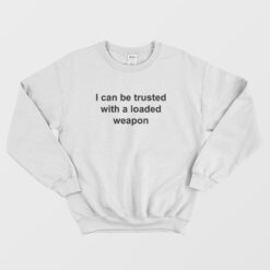 I Can Be Trusted With A Loaded Weapon Sweatshirt