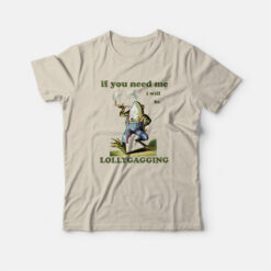 If You Need Me I Will Be Lollygagging T-Shirt