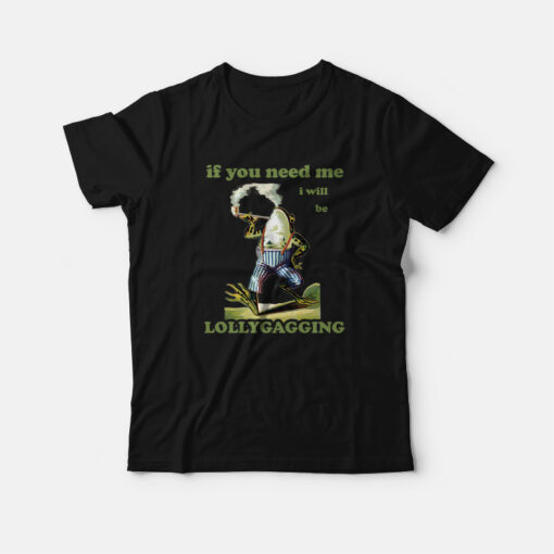 If You Need Me I Will Be Lollygagging T-Shirt