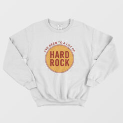 I've Been To A Lot Of Hard Rock Sweatshirt