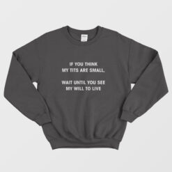 If You Think My Tits Are Small Wait Until You See My Will To Live Sweatshirt