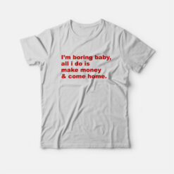 I'm Boring Baby All I Do Is Make Money and Come Home T-Shirt