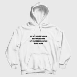 I've Never Been Fondled By Donald Trump But I Have Been Screwed By Joe Biden Hoodie