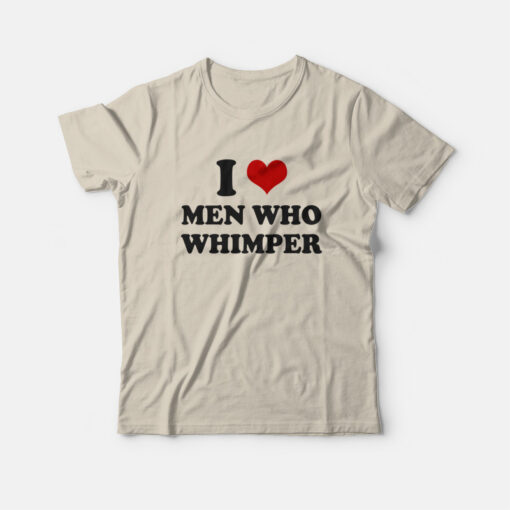 I Love Men Who Whimper T-Shirt