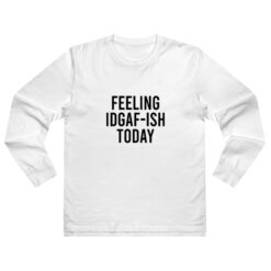 Feeling IDGAF-ish Today Long Sleeve Shirt