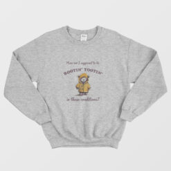 How Am I Supposed to be Rootin' Tootin' In These Conditions Sweatshirt