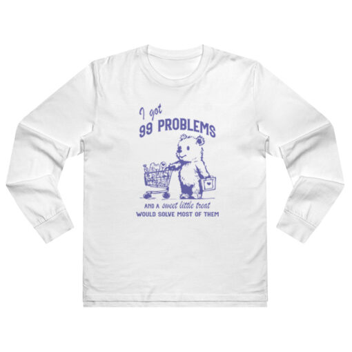 I Got 99 Poblems and A Sweet Little Treat Would Solve Most Of Them Long Sleeve Shirt