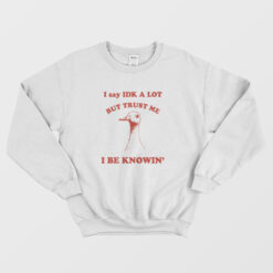 I Say IDK A Lot But Trust Me I Be Knowin Sweatshirt