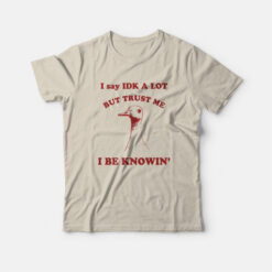 I Say IDK A Lot But Trust Me I Be Knowin T-Shirt