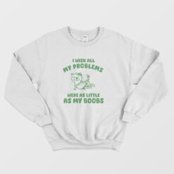 I Wish All My Problems Were As Little As My Boobs Sweatshirt