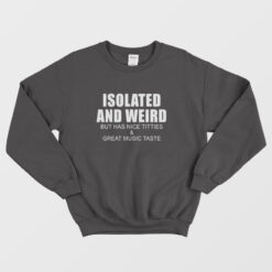 Isolated and Weird But Has Nice Titties and Great Music Taste Sweatshirt