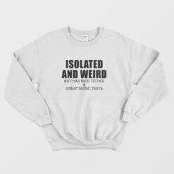 Isolated and Weird But Has Nice Titties and Great Music Taste Sweatshirt
